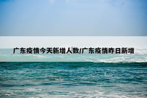广东疫情今天新增人数/广东疫情昨日新增