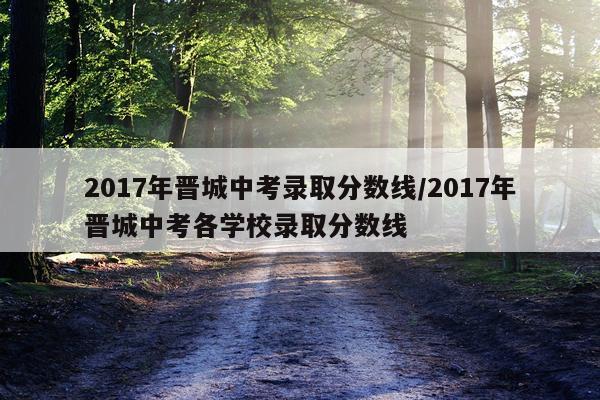 2017年晋城中考录取分数线/2017年晋城中考各学校录取分数线