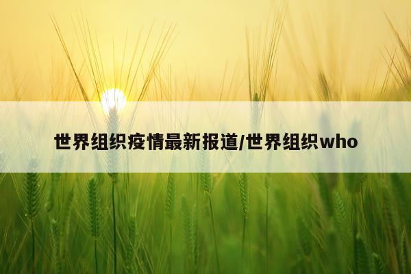 世界组织疫情最新报道/世界组织who