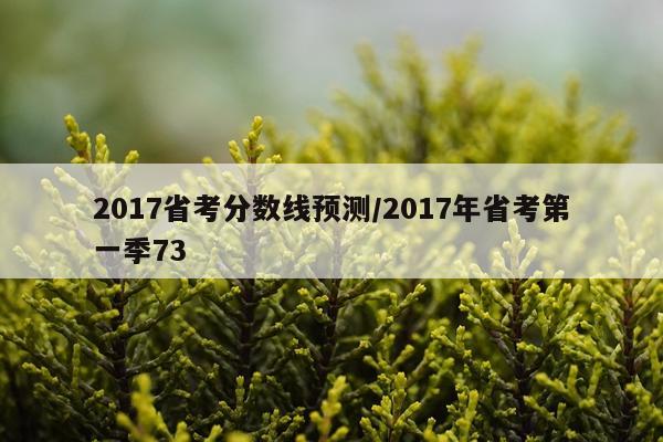 2017省考分数线预测/2017年省考第一季73