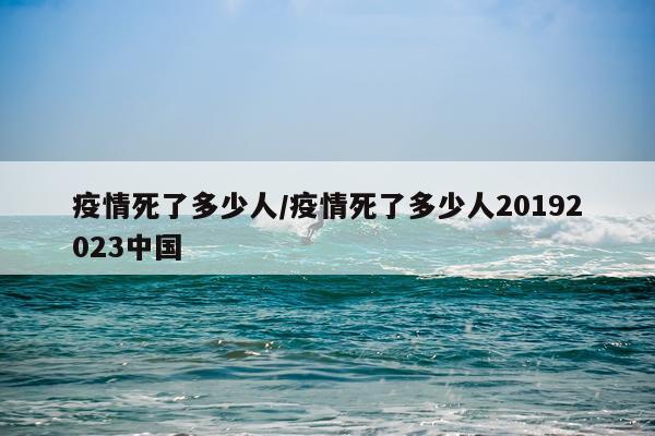 疫情死了多少人/疫情死了多少人20192023中国
