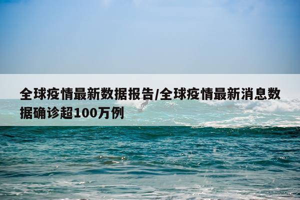 全球疫情最新数据报告/全球疫情最新消息数据确诊超100万例