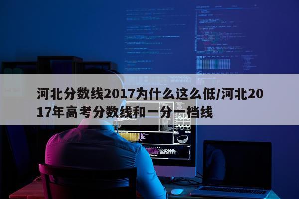 河北分数线2017为什么这么低/河北2017年高考分数线和一分一档线