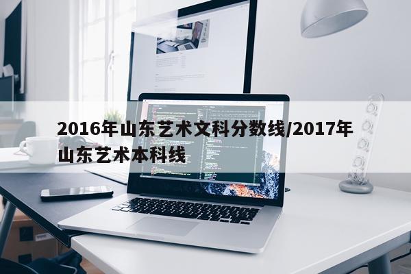 2016年山东艺术文科分数线/2017年山东艺术本科线