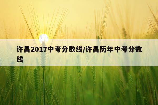 许昌2017中考分数线/许昌历年中考分数线