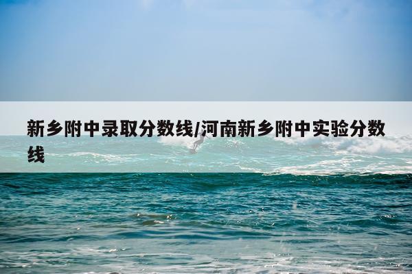 新乡附中录取分数线/河南新乡附中实验分数线