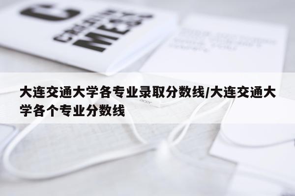 大连交通大学各专业录取分数线/大连交通大学各个专业分数线