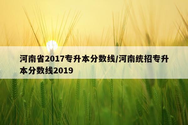 河南省2017专升本分数线/河南统招专升本分数线2019