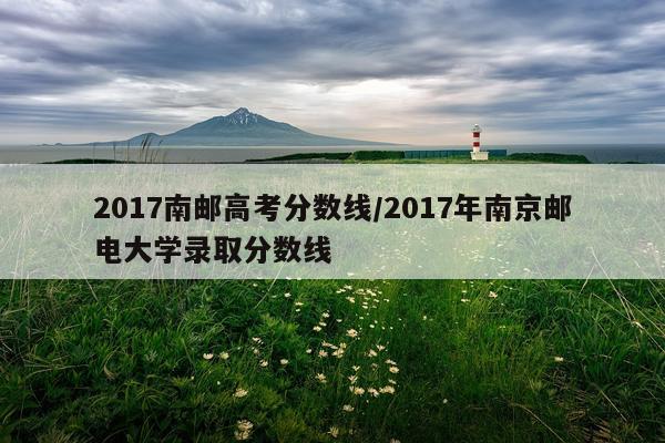 2017南邮高考分数线/2017年南京邮电大学录取分数线