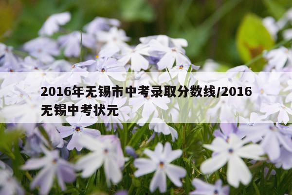 2016年无锡市中考录取分数线/2016无锡中考状元