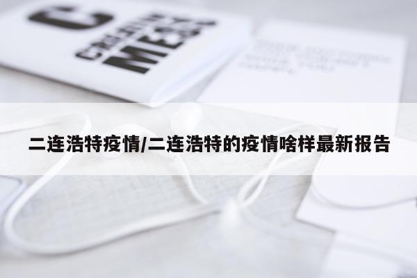 二连浩特疫情/二连浩特的疫情啥样最新报告