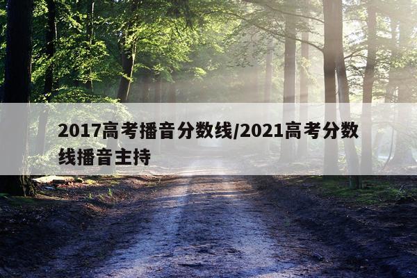 2017高考播音分数线/2021高考分数线播音主持