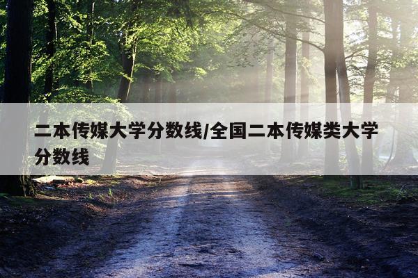 二本传媒大学分数线/全国二本传媒类大学 分数线
