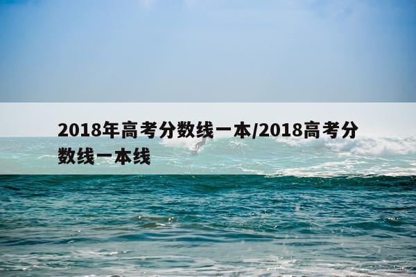 2018年高考分数线一本/2018高考分数线一本线