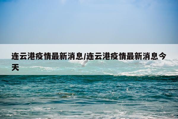 连云港疫情最新消息/连云港疫情最新消息今天