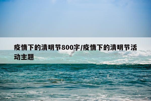 疫情下的清明节800字/疫情下的清明节活动主题