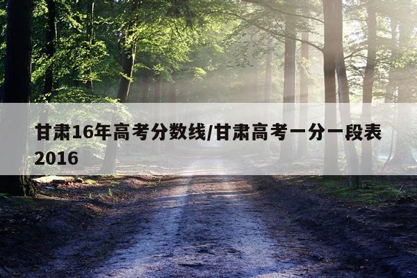 甘肃16年高考分数线/甘肃高考一分一段表2016