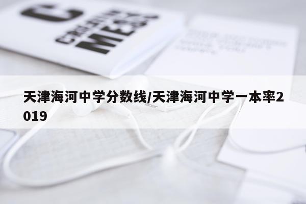 天津海河中学分数线/天津海河中学一本率2019