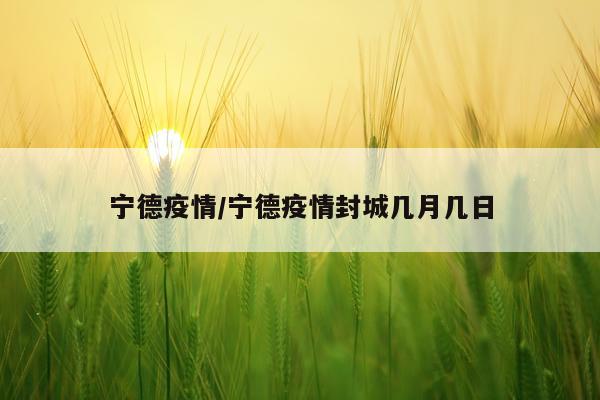 宁德疫情/宁德疫情封城几月几日
