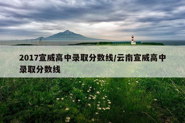 2017宣威高中录取分数线/云南宣威高中录取分数线
