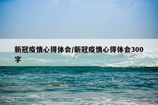 新冠疫情心得体会/新冠疫情心得体会300字