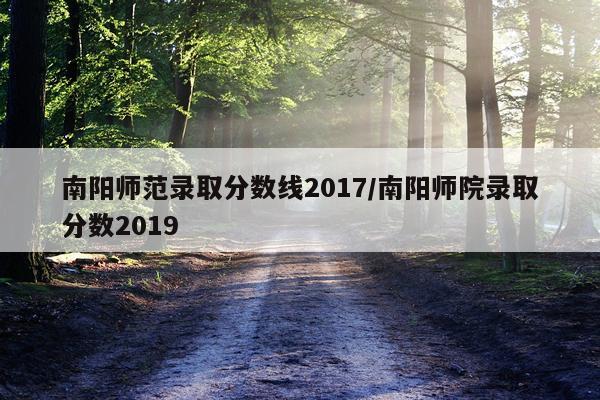 南阳师范录取分数线2017/南阳师院录取分数2019