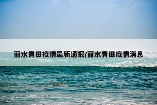 丽水青田疫情最新通报/丽水青田疫情消息