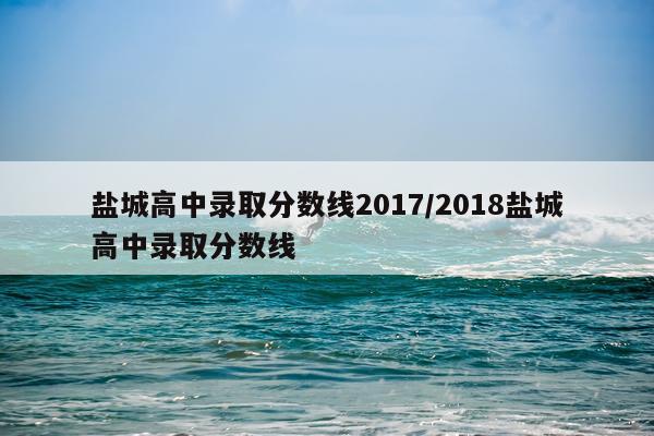 盐城高中录取分数线2017/2018盐城高中录取分数线