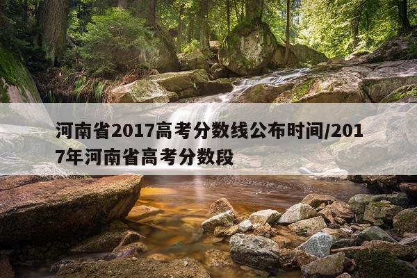 河南省2017高考分数线公布时间/2017年河南省高考分数段