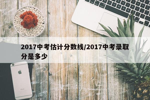 2017中考估计分数线/2017中考录取分是多少