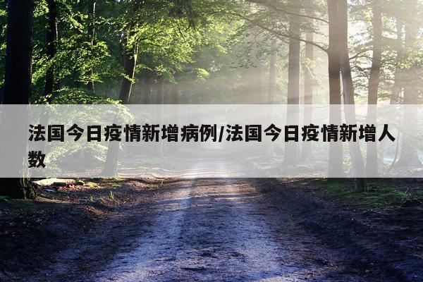 法国今日疫情新增病例/法国今日疫情新增人数