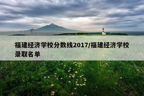 福建经济学校分数线2017/福建经济学校录取名单