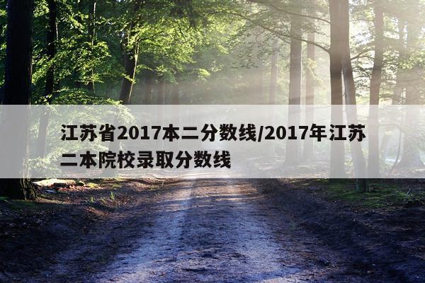 江苏省2017本二分数线/2017年江苏二本院校录取分数线