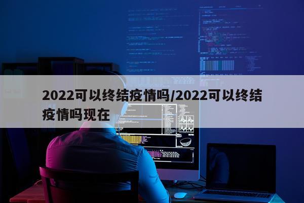 2022可以终结疫情吗/2022可以终结疫情吗现在