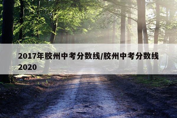 2017年胶州中考分数线/胶州中考分数线2020