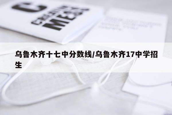 乌鲁木齐十七中分数线/乌鲁木齐17中学招生