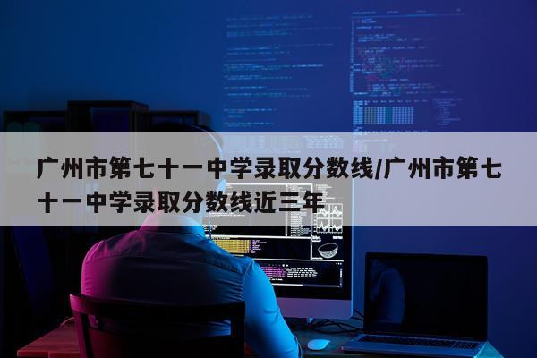 广州市第七十一中学录取分数线/广州市第七十一中学录取分数线近三年