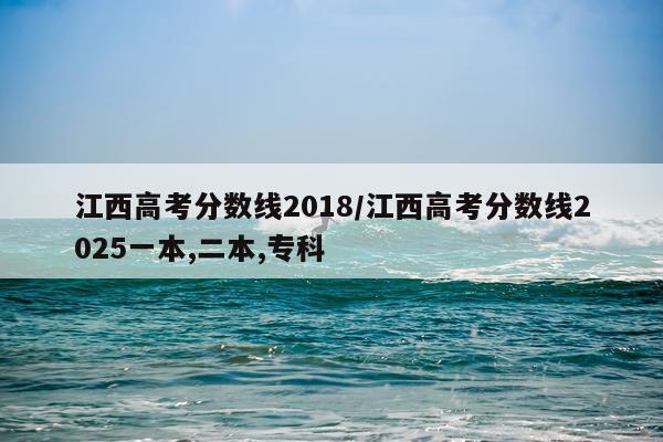 江西高考分数线2018/江西高考分数线2025一本,二本,专科