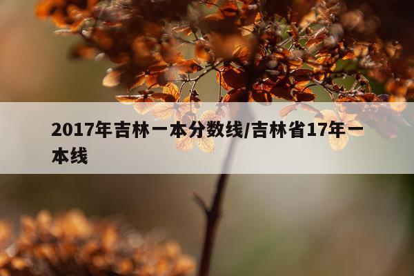2017年吉林一本分数线/吉林省17年一本线