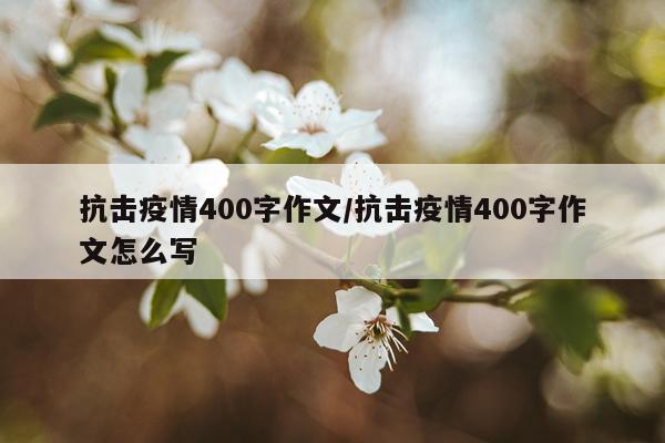 抗击疫情400字作文/抗击疫情400字作文怎么写