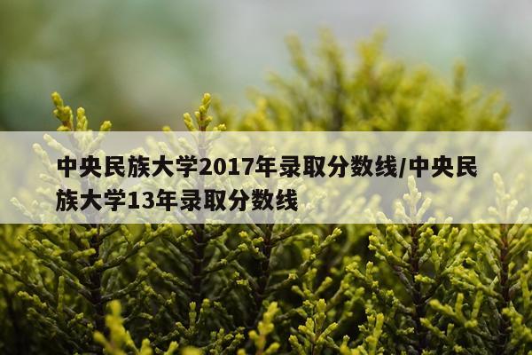 中央民族大学2017年录取分数线/中央民族大学13年录取分数线