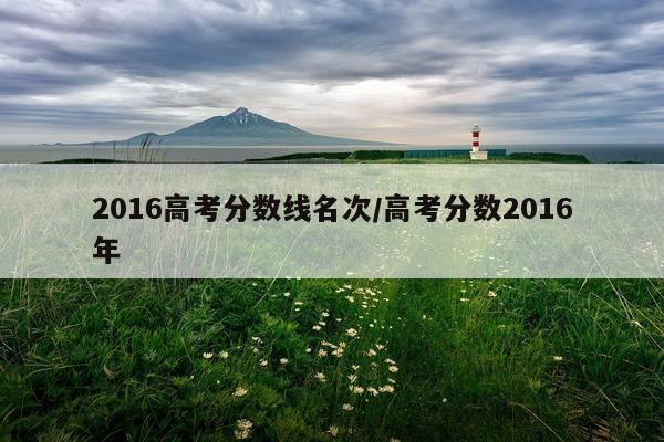 2016高考分数线名次/高考分数2016年