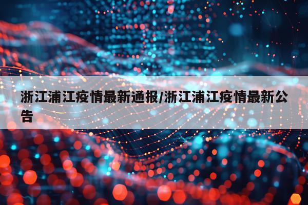浙江浦江疫情最新通报/浙江浦江疫情最新公告