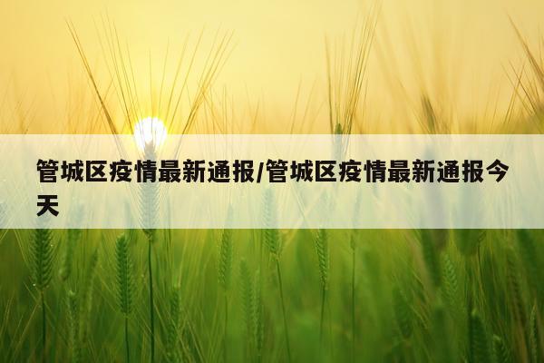 管城区疫情最新通报/管城区疫情最新通报今天