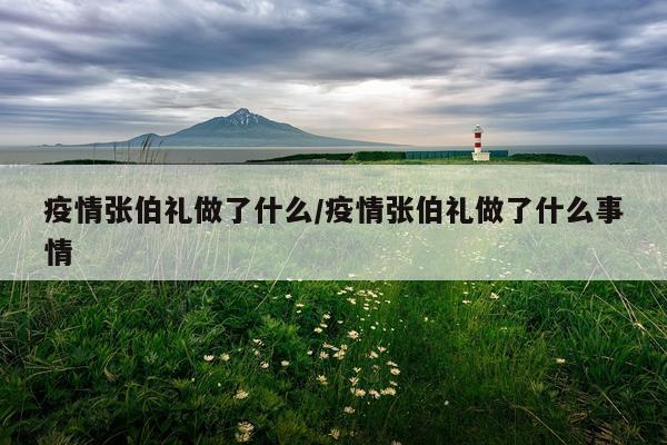 疫情张伯礼做了什么/疫情张伯礼做了什么事情