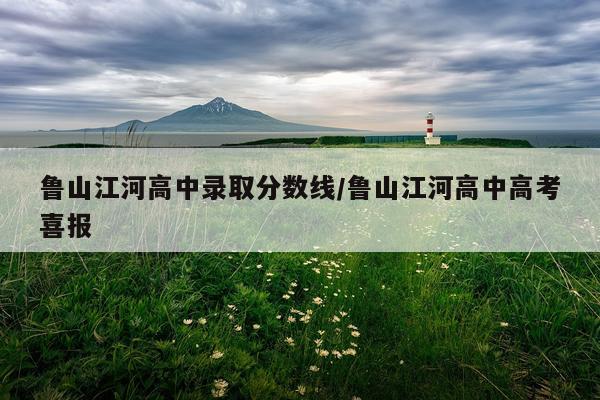 鲁山江河高中录取分数线/鲁山江河高中高考喜报