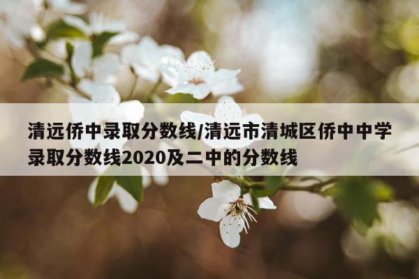 清远侨中录取分数线/清远市清城区侨中中学录取分数线2020及二中的分数线