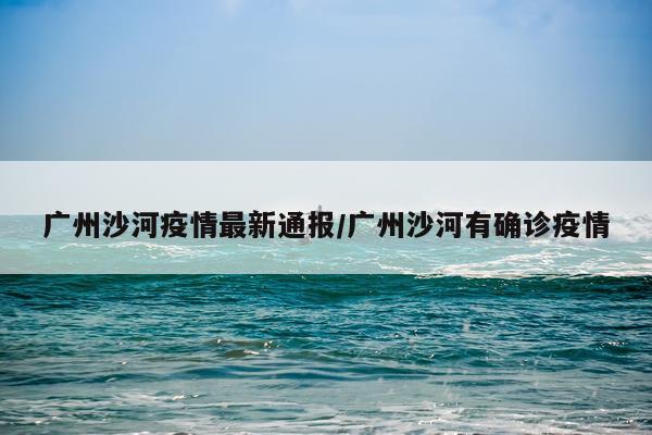 广州沙河疫情最新通报/广州沙河有确诊疫情