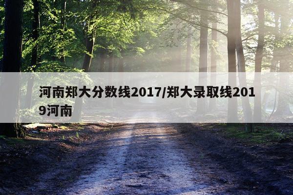 河南郑大分数线2017/郑大录取线2019河南