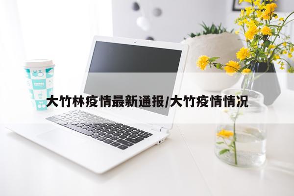 大竹林疫情最新通报/大竹疫情情况
